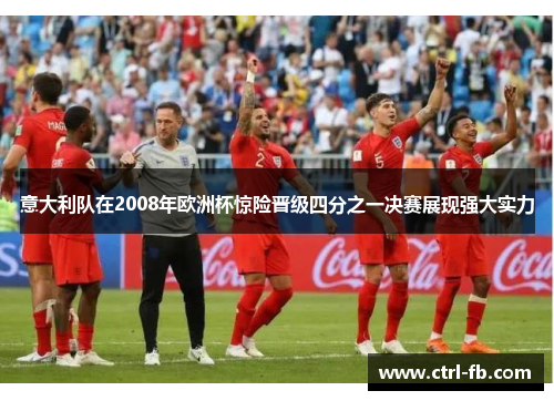 意大利队在2008年欧洲杯惊险晋级四分之一决赛展现强大实力
