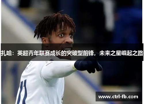 扎哈：英超青年联赛成长的突破型前锋，未来之星崛起之路