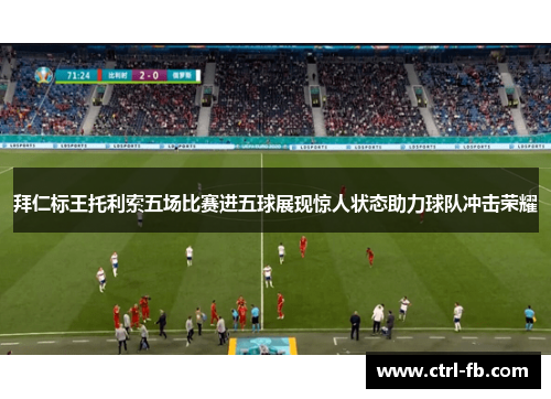 拜仁标王托利索五场比赛进五球展现惊人状态助力球队冲击荣耀 拜仁标王托利索五场比赛进五球展现惊人状态助力球队冲击荣耀
