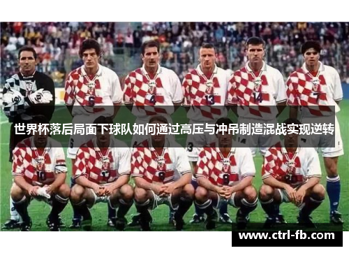 世界杯落后局面下球队如何通过高压与冲吊制造混战实现逆转