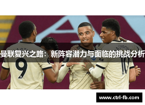 曼联复兴之路:新阵容潜力与面临的挑战分析 曼联复兴之路:新阵容潜力与面临的挑战分析