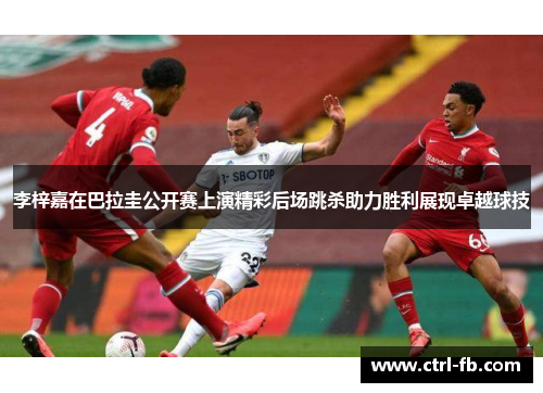 李梓嘉在巴拉圭公开赛上演精彩后场跳杀助力胜利展现卓越球技