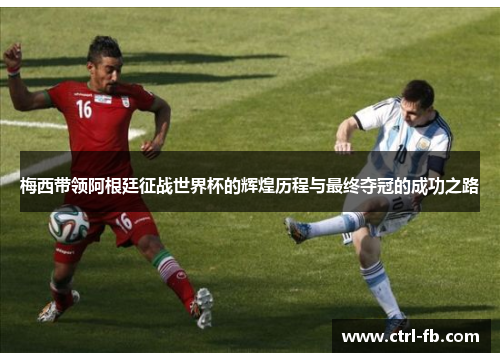 梅西带领阿根廷征战世界杯的辉煌历程与最终夺冠的成功之路 梅西带领阿根廷征战世界杯的辉煌历程与最终夺冠的成功之路