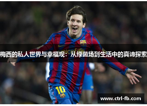 梅西的私人世界与幸福观：从绿茵场到生活中的真谛探索