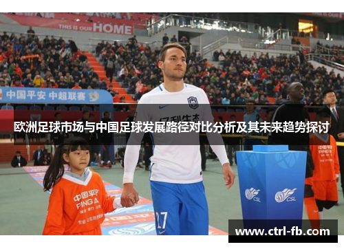 欧洲足球市场与中国足球发展路径对比分析及其未来趋势探讨 欧洲足球市场与中国足球发展路径对比分析及其未来趋势探讨