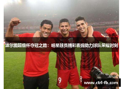 波尔图超级杯夺冠之路:明星球员精彩表现助力球队荣耀时刻 波尔图超级杯夺冠之路:明星球员精彩表现助力球队荣耀时刻