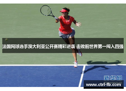 法国网球选手澳大利亚公开赛精彩逆袭 击败前世界第一闯入四强 法国网球选手澳大利亚公开赛精彩逆袭 击败前世界第一闯入四强