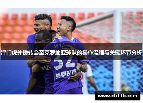 津门虎外援转会至克罗地亚球队的操作流程与关键环节分析