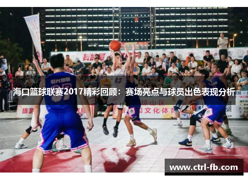 海口篮球联赛2017精彩回顾:赛场亮点与球员出色表现分析 海口篮球联赛2017精彩回顾:赛场亮点与球员出色表现分析