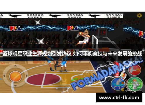 篮球明星职业生涯规划引发热议 如何平衡竞技与未来发展的挑战 篮球明星职业生涯规划引发热议 如何平衡竞技与未来发展的挑战