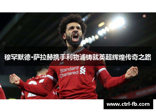 穆罕默德·萨拉赫携手利物浦铸就英超辉煌传奇之路