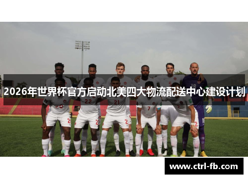 2026年世界杯官方启动北美四大物流配送中心建设计划