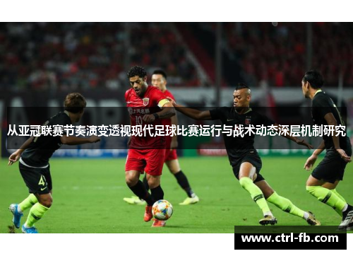 从亚冠联赛节奏演变透视现代足球比赛运行与战术动态深层机制研究