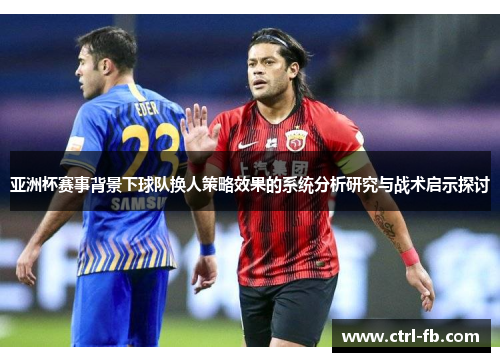 亚洲杯赛事背景下球队换人策略效果的系统分析研究与战术启示探讨