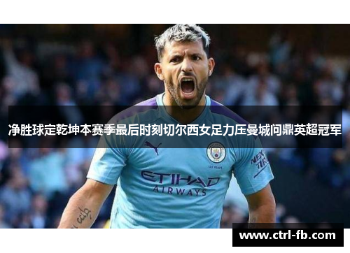 净胜球定乾坤本赛季最后时刻切尔西女足力压曼城问鼎英超冠军