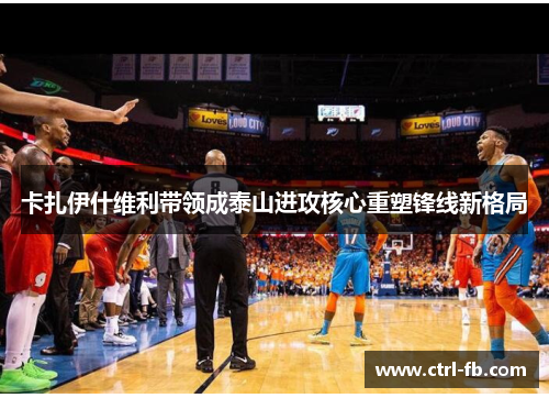 卡扎伊什维利带领成泰山进攻核心重塑锋线新格局