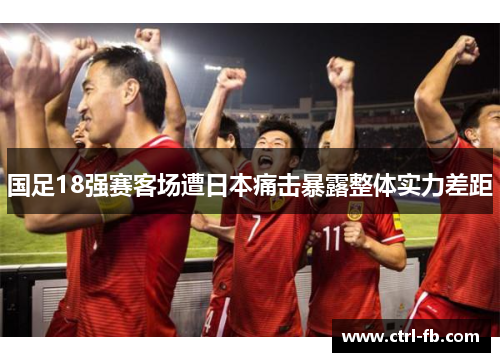 国足18强赛客场遭日本痛击暴露整体实力差距