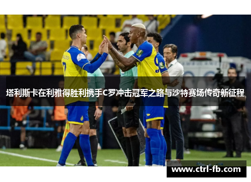 塔利斯卡在利雅得胜利携手C罗冲击冠军之路与沙特赛场传奇新征程