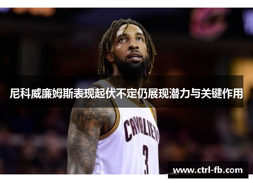 尼科威廉姆斯表现起伏不定仍展现潜力与关键作用