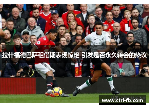 拉什福德巴萨租借期表现惊艳 引发是否永久转会的热议