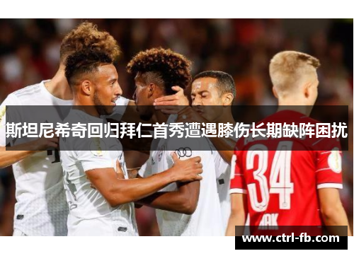 斯坦尼希奇回归拜仁首秀遭遇膝伤长期缺阵困扰