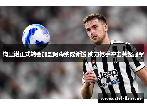 梅里诺正式转会加盟阿森纳成新援 助力枪手冲击英超冠军