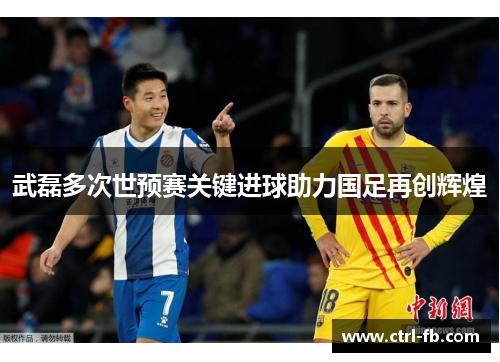 武磊多次世预赛关键进球助力国足再创辉煌