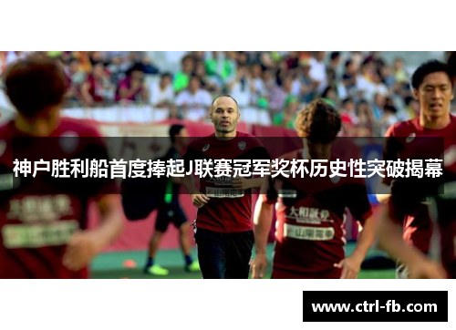 神户胜利船首度捧起J联赛冠军奖杯历史性突破揭幕