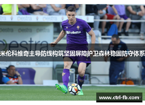 米伦科维奇主导防线构筑坚固屏障护卫森林稳固防守体系 米伦科维奇主导防线构筑坚固屏障护卫森林稳固防守体系