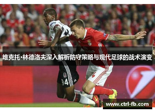 维克托·林德洛夫深入解析防守策略与现代足球的战术演变