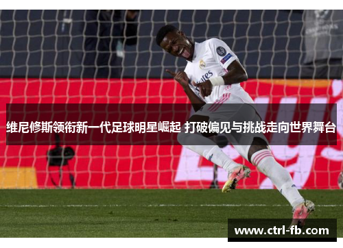 维尼修斯领衔新一代足球明星崛起 打破偏见与挑战走向世界舞台 维尼修斯领衔新一代足球明星崛起 打破偏见与挑战走向世界舞台