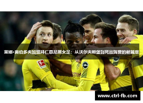 莱娜·奥伯多夫加盟拜仁慕尼黑女足：从沃尔夫斯堡到死敌阵营的新篇章