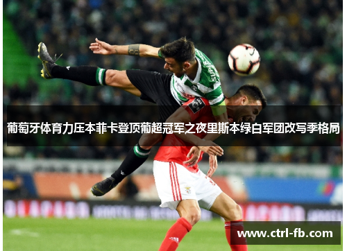葡萄牙体育力压本菲卡登顶葡超冠军之夜里斯本绿白军团改写季格局