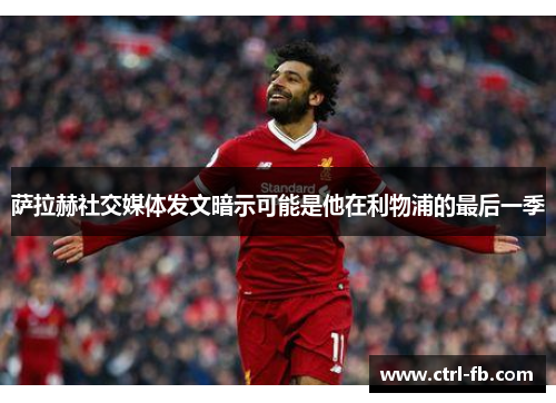 萨拉赫社交媒体发文暗示可能是他在利物浦的最后一季