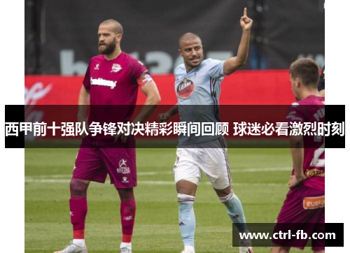 西甲前十强队争锋对决精彩瞬间回顾 球迷必看激烈时刻