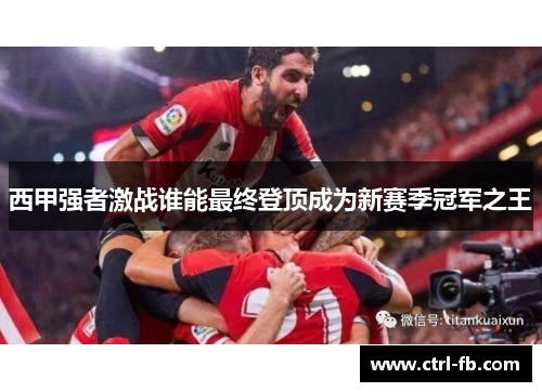 西甲强者激战谁能最终登顶成为新赛季冠军之王