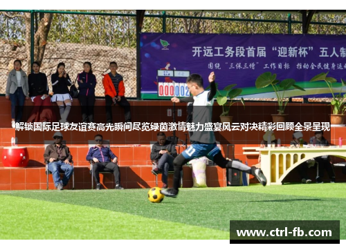 解锁国际足球友谊赛高光瞬间尽览绿茵激情魅力盛宴风云对决精彩回顾全景呈现