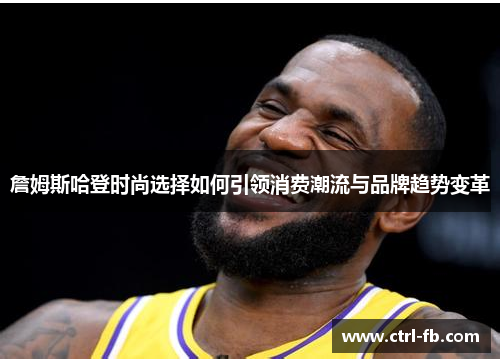 詹姆斯哈登时尚选择如何引领消费潮流与品牌趋势变革