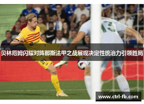 贝林厄姆闪耀对阵那斯法甲之战展现决定性统治力引领胜局