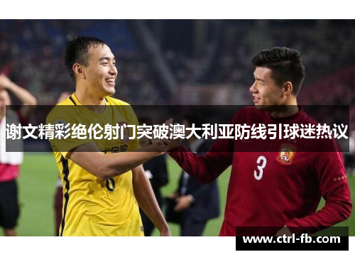 谢文精彩绝伦射门突破澳大利亚防线引球迷热议