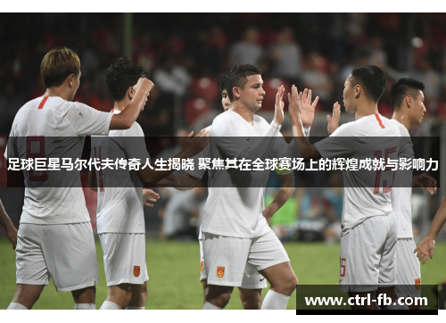 足球巨星马尔代夫传奇人生揭晓 聚焦其在全球赛场上的辉煌成就与影响力