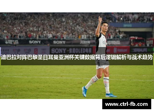 迪巴拉对阵巴黎圣日耳曼亚洲杯关键数据背后逻辑解析与战术趋势
