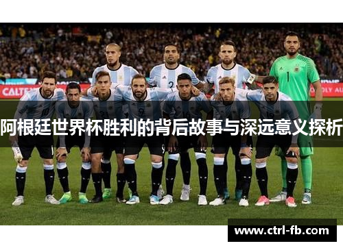 阿根廷世界杯胜利的背后故事与深远意义探析