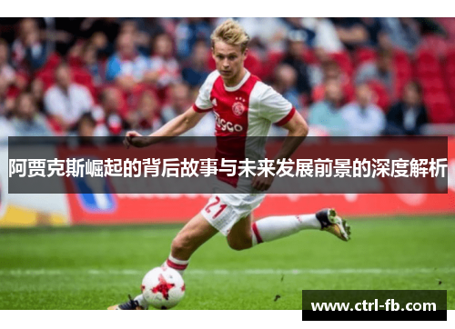 阿贾克斯崛起的背后故事与未来发展前景的深度解析