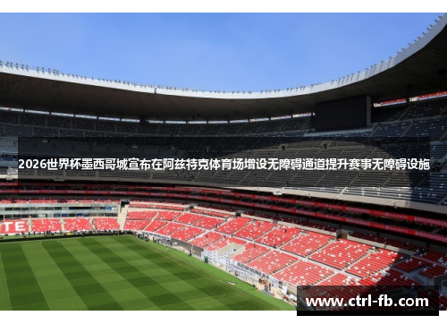 2026世界杯墨西哥城宣布在阿兹特克体育场增设无障碍通道提升赛事无障碍设施 2026世界杯墨西哥城宣布在阿兹特克体育场增设无障碍通道提升赛事无障碍设施