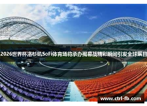 2026世界杯洛杉矶SoFi体育场将承办揭幕战精彩瞬间引发全球瞩目 2026世界杯洛杉矶SoFi体育场将承办揭幕战精彩瞬间引发全球瞩目