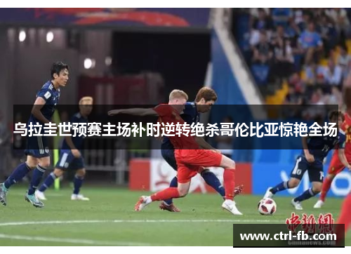 乌拉圭世预赛主场补时逆转绝杀哥伦比亚惊艳全场