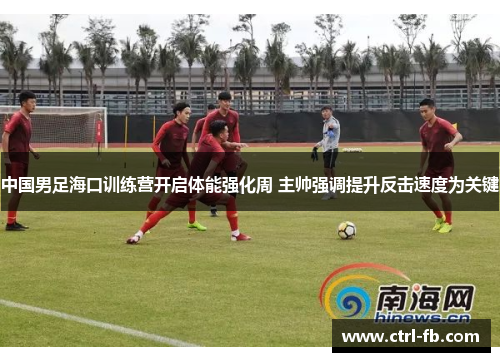 中国男足海口训练营开启体能强化周 主帅强调提升反击速度为关键