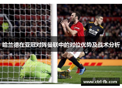 哈兰德在亚冠对阵曼联中的对位优势及战术分析