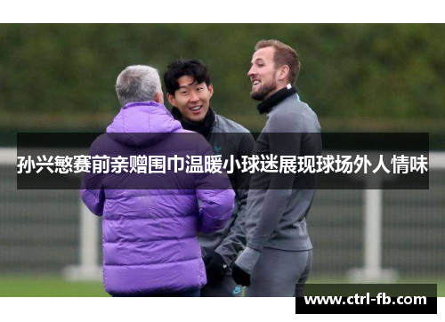 孙兴慜赛前亲赠围巾温暖小球迷展现球场外人情味